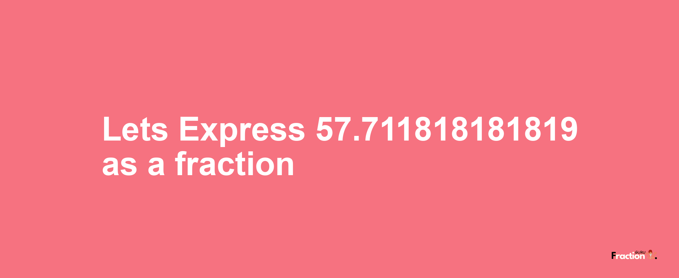 Lets Express 57.711818181819 as afraction